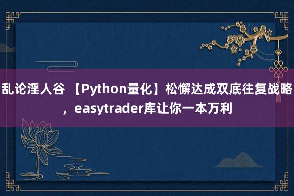 乱论淫人谷 【Python量化】松懈达成双底往复战略，easytrader库让你一本万利