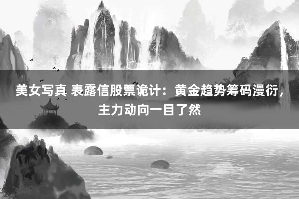 美女写真 表露信股票诡计：黄金趋势筹码漫衍，主力动向一目了然