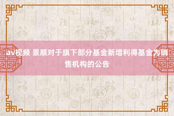 av视频 景顺对于旗下部分基金新增利得基金为销售机构的公告