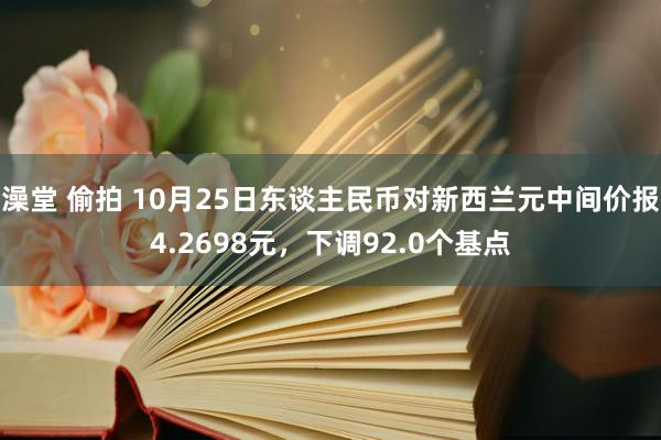 澡堂 偷拍 10月25日东谈主民币对新西兰元中间价报4.2698元，下调92.0个基点