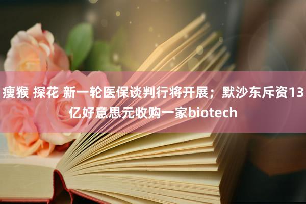 瘦猴 探花 新一轮医保谈判行将开展；默沙东斥资13亿好意思元收购一家biotech