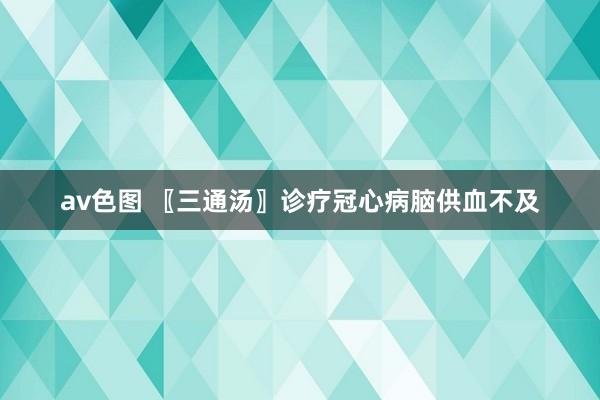 av色图 〖三通汤〗诊疗冠心病脑供血不及