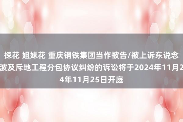 探花 姐妹花 重庆钢铁集团当作被告/被上诉东说念主的1起波及斥地工程分包协议纠纷的诉讼将于2024年11月25日开庭