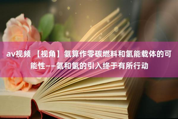 av视频 【视角】氨算作零碳燃料和氢能载体的可能性——氨和氢的引入终于有所行动