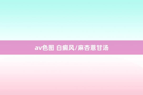 av色图 白癜风/麻杏薏甘汤