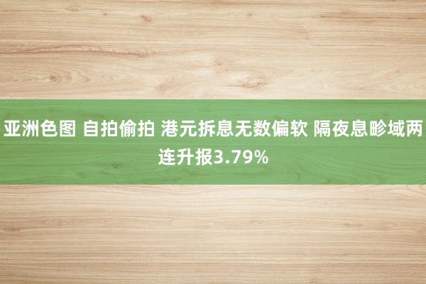 亚洲色图 自拍偷拍 港元拆息无数偏软 隔夜息畛域两连升报3.79%