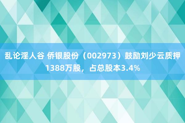 乱论淫人谷 侨银股份（002973）鼓励刘少云质押1388万股，占总股本3.4%