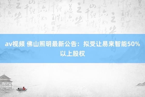 av视频 佛山照明最新公告：拟受让易来智能50%以上股权