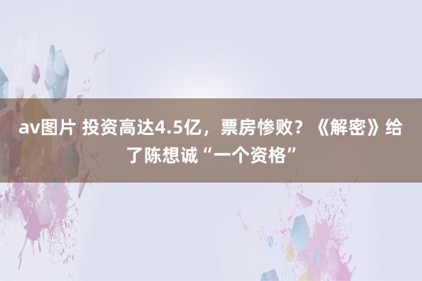 av图片 投资高达4.5亿，票房惨败？《解密》给了陈想诚“一个资格”