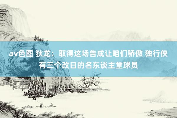 av色图 狄龙：取得这场告成让咱们骄傲 独行侠有三个改日的名东谈主堂球员