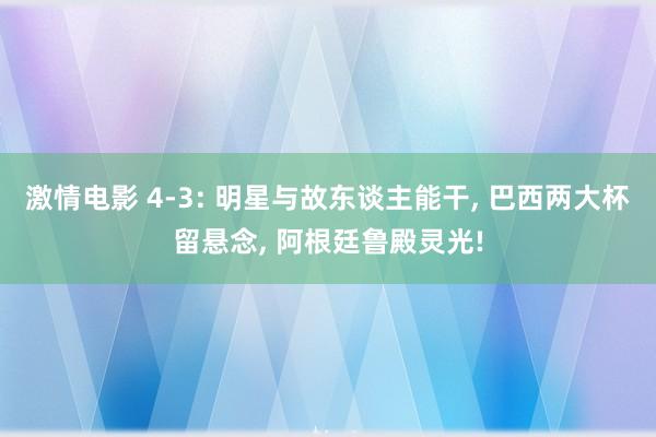 激情电影 4-3: 明星与故东谈主能干， 巴西两大杯留悬念， 阿根廷鲁殿灵光!