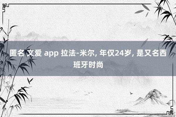 匿名 文爱 app 拉法-米尔， 年仅24岁， 是又名西班牙时尚