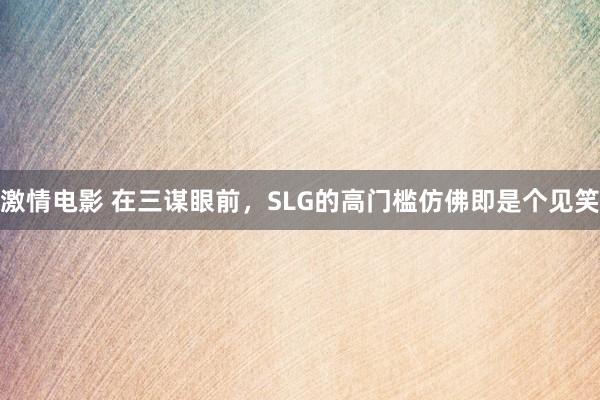 激情电影 在三谋眼前，SLG的高门槛仿佛即是个见笑