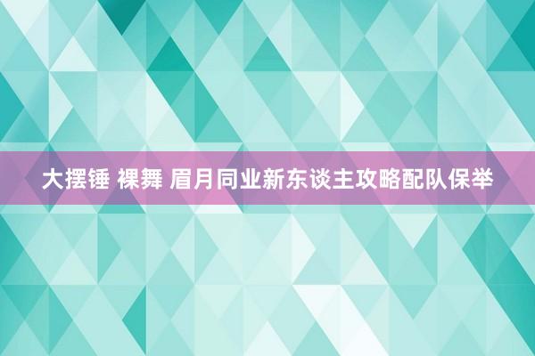 大摆锤 裸舞 眉月同业新东谈主攻略配队保举