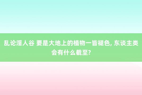 乱论淫人谷 要是大地上的植物一皆褪色， 东谈主类会有什么截至?