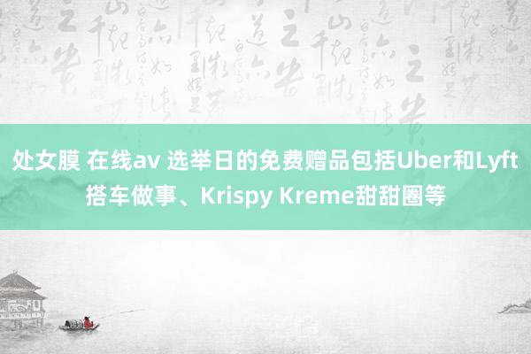 处女膜 在线av 选举日的免费赠品包括Uber和Lyft搭车做事、Krispy Kreme甜甜圈等