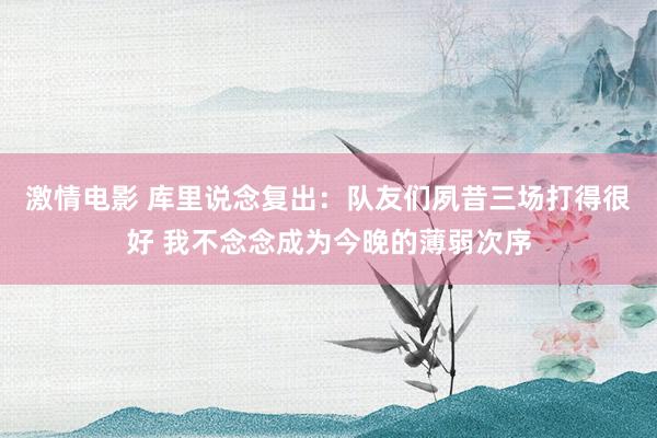 激情电影 库里说念复出：队友们夙昔三场打得很好 我不念念成为今晚的薄弱次序