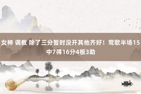 女神 调教 除了三分暂时没开其他齐好！莺歌半场15中7得16分4板3助