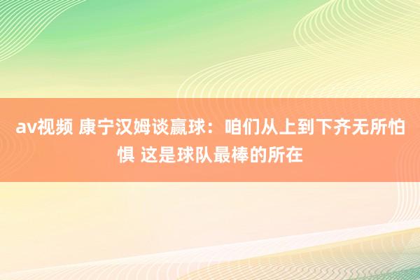 av视频 康宁汉姆谈赢球：咱们从上到下齐无所怕惧 这是球队最棒的所在