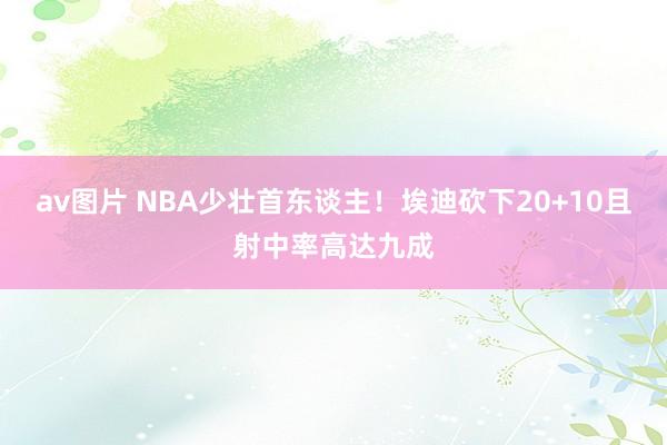 av图片 NBA少壮首东谈主！埃迪砍下20+10且射中率高达九成