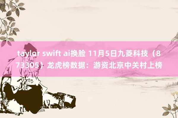 taylor swift ai换脸 11月5日九菱科技（873305）龙虎榜数据：游资北京中关村上榜