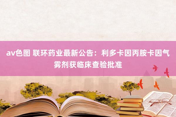 av色图 联环药业最新公告：利多卡因丙胺卡因气雾剂获临床查验批准