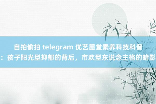 自拍偷拍 telegram 优艺墨堂素养科技科普：孩子阳光型抑郁的背后，市欢型东说念主格的暗影