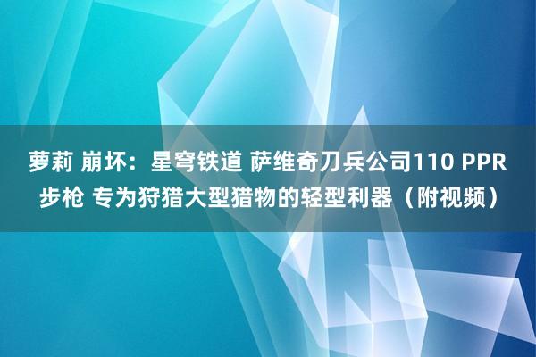 萝莉 崩坏：星穹铁道 萨维奇刀兵公司110 PPR步枪 专为狩猎大型猎物的轻型利器（附视频）