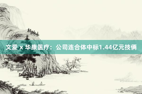 文爱 x 华康医疗：公司连合体中标1.44亿元技俩