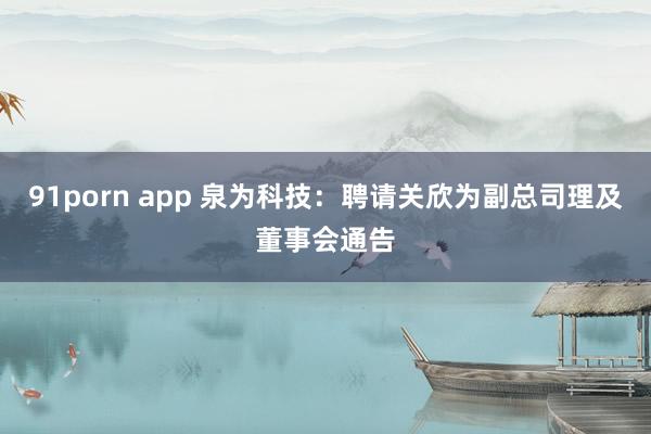 91porn app 泉为科技：聘请关欣为副总司理及董事会通告