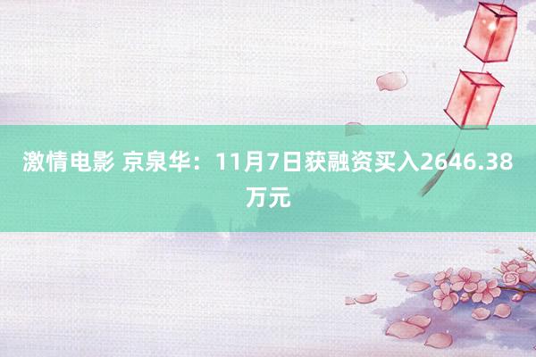 激情电影 京泉华：11月7日获融资买入2646.38万元