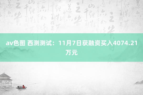 av色图 西测测试：11月7日获融资买入4074.21万元