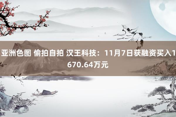 亚洲色图 偷拍自拍 汉王科技：11月7日获融资买入1670.64万元