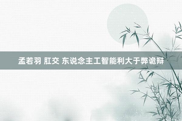 孟若羽 肛交 东说念主工智能利大于弊诡辩