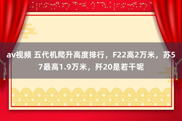 av视频 五代机爬升高度排行，F22高2万米，苏57最高1.9万米，歼20是若干呢