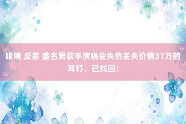 眼镜 反差 盛名男歌手演唱会失慎丢失价值31万的耳钉，已找回！