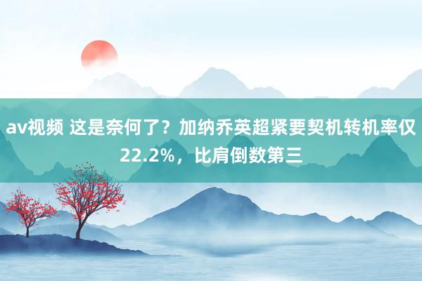 av视频 这是奈何了？加纳乔英超紧要契机转机率仅22.2%，比肩倒数第三