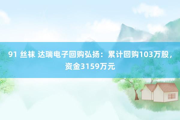 91 丝袜 达瑞电子回购弘扬：累计回购103万股，资金3159万元