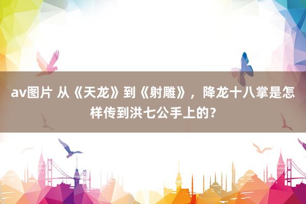 av图片 从《天龙》到《射雕》，降龙十八掌是怎样传到洪七公手上的？