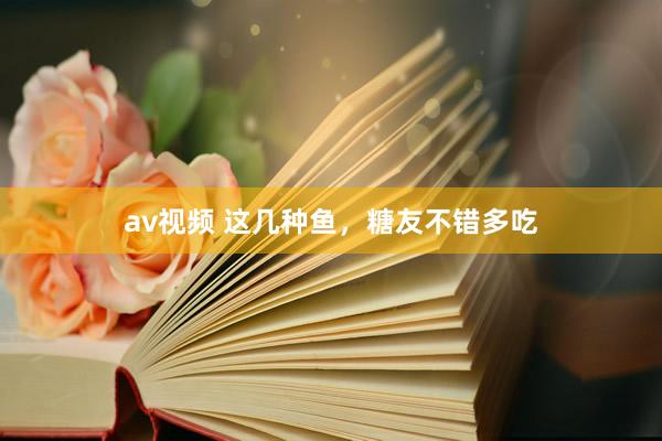 av视频 这几种鱼，糖友不错多吃