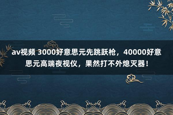 av视频 3000好意思元先跳跃枪，40000好意思元高端夜视仪，果然打不外熄灭器！