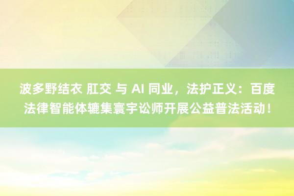 波多野结衣 肛交 与 AI 同业，法护正义：百度法律智能体辘集寰宇讼师开展公益普法活动！