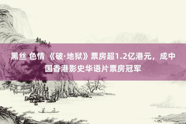 黑丝 色情 《破·地狱》票房超1.2亿港元，成中国香港影史华语片票房冠军