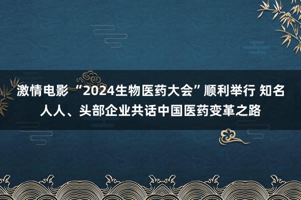 激情电影 “2024生物医药大会”顺利举行 知名人人、头部企业共话中国医药变革之路