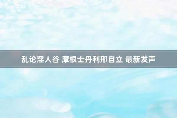 乱论淫人谷 摩根士丹利邢自立 最新发声