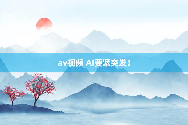 av视频 AI要紧突发！