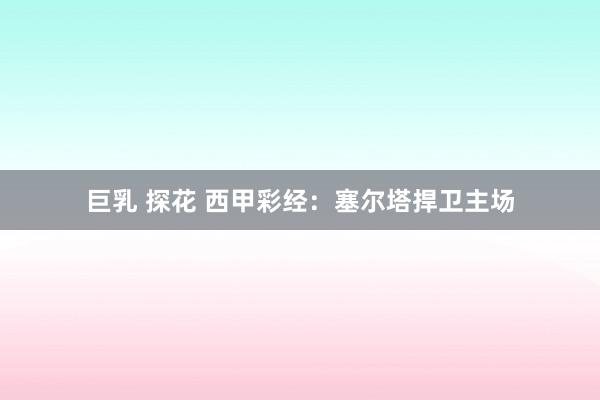 巨乳 探花 西甲彩经：塞尔塔捍卫主场