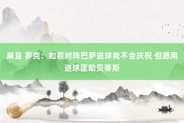 麻豆 罗克：如若对阵巴萨进球我不会庆祝 但愿用进球匡助贝蒂斯