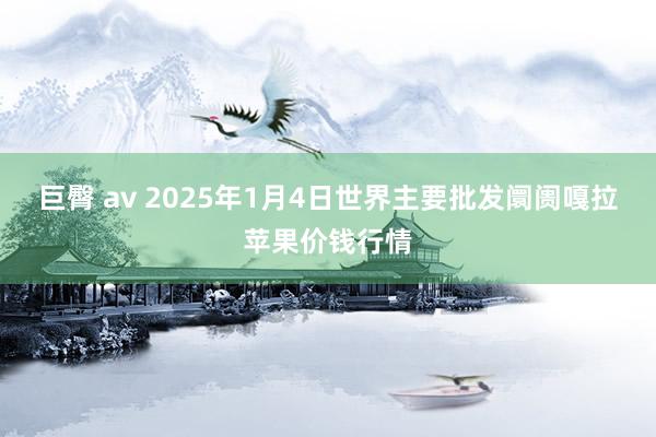 巨臀 av 2025年1月4日世界主要批发阛阓嘎拉苹果价钱行情