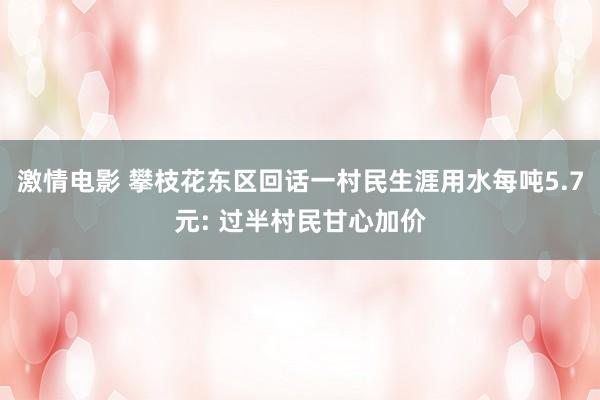 激情电影 攀枝花东区回话一村民生涯用水每吨5.7元: 过半村民甘心加价